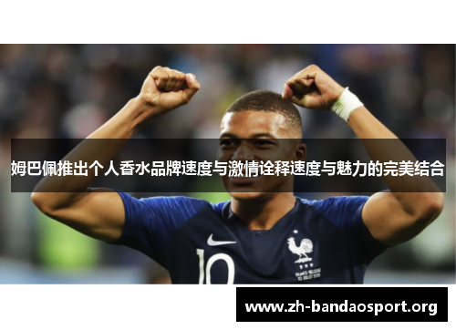 姆巴佩推出个人香水品牌速度与激情诠释速度与魅力的完美结合 姆巴佩推出个人香水品牌速度与激情诠释速度与魅力的完美结合