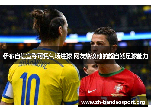 伊布自信宣称可凭气场进球 网友热议他的超自然足球能力 伊布自信宣称可凭气场进球 网友热议他的超自然足球能力