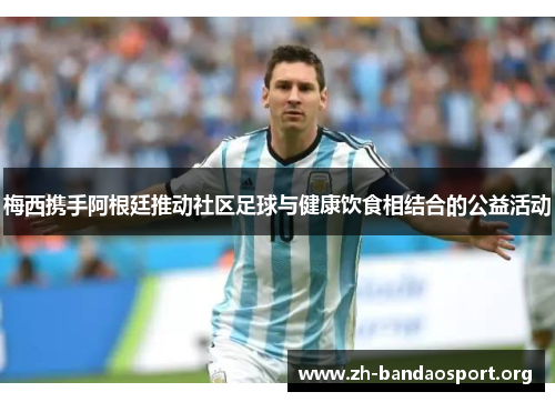 梅西携手阿根廷推动社区足球与健康饮食相结合的公益活动 梅西携手阿根廷推动社区足球与健康饮食相结合的公益活动