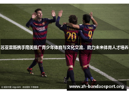 苏亚雷斯携手南美推广青少年体育与文化交流,助力未来体育人才培养 苏亚雷斯携手南美推广青少年体育与文化交流,助力未来体育人才培养