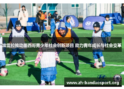 埃雷拉推动墨西哥青少年社会创新项目 助力青年成长与社会变革 埃雷拉推动墨西哥青少年社会创新项目 助力青年成长与社会变革