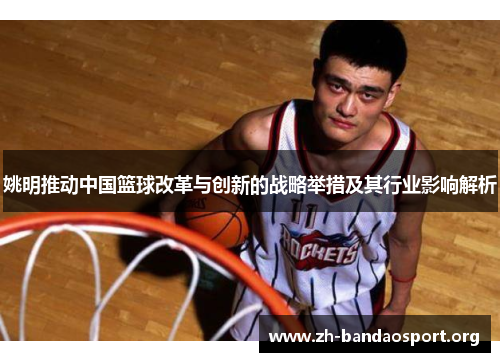 姚明推动中国篮球改革与创新的战略举措及其行业影响解析