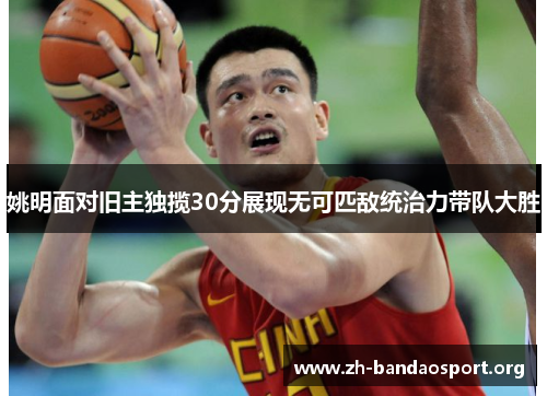 姚明面对旧主独揽30分展现无可匹敌统治力带队大胜 姚明面对旧主独揽30分展现无可匹敌统治力带队大胜