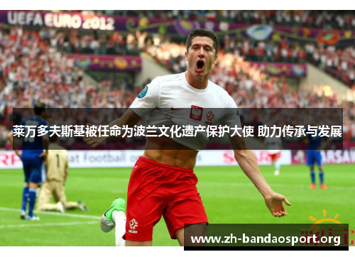 莱万多夫斯基被任命为波兰文化遗产保护大使 助力传承与发展 莱万多夫斯基被任命为波兰文化遗产保护大使 助力传承与发展