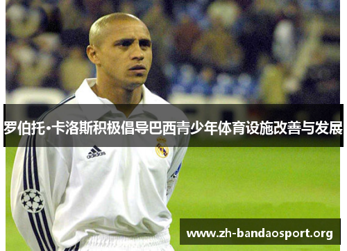 罗伯托·卡洛斯积极倡导巴西青少年体育设施改善与发展 罗伯托·卡洛斯积极倡导巴西青少年体育设施改善与发展