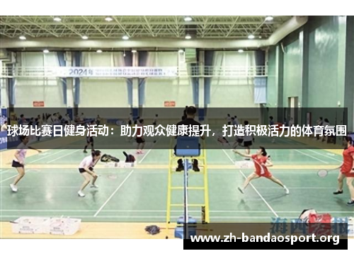 球场比赛日健身活动:助力观众健康提升,打造积极活力的体育氛围 球场比赛日健身活动:助力观众健康提升,打造积极活力的体育氛围