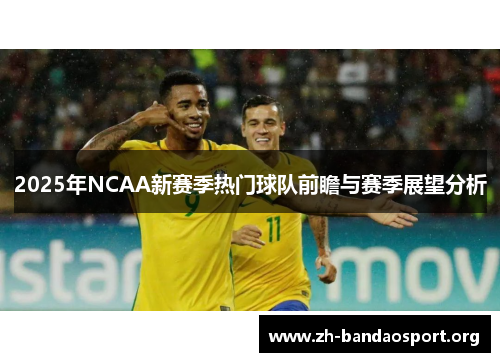 2025年NCAA新赛季热门球队前瞻与赛季展望分析 2025年NCAA新赛季热门球队前瞻与赛季展望分析