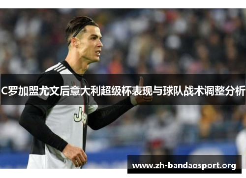 C罗加盟尤文后意大利超级杯表现与球队战术调整分析 C罗加盟尤文后意大利超级杯表现与球队战术调整分析