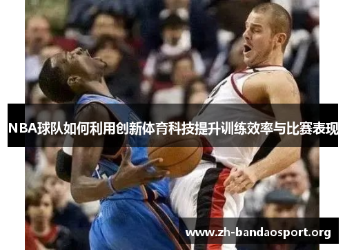 NBA球队如何利用创新体育科技提升训练效率与比赛表现 NBA球队如何利用创新体育科技提升训练效率与比赛表现