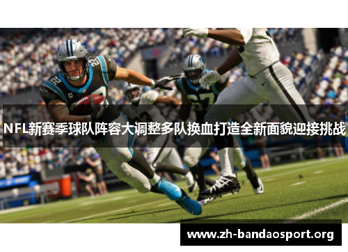 NFL新赛季球队阵容大调整多队换血打造全新面貌迎接挑战 NFL新赛季球队阵容大调整多队换血打造全新面貌迎接挑战