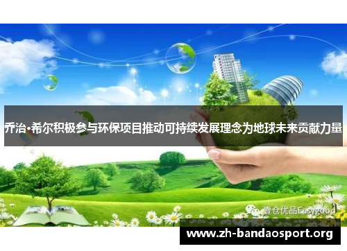 乔治·希尔积极参与环保项目推动可持续发展理念为地球未来贡献力量 乔治·希尔积极参与环保项目推动可持续发展理念为地球未来贡献力量