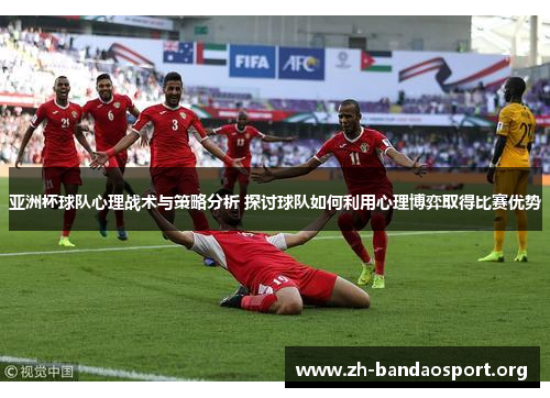 亚洲杯球队心理战术与策略分析 探讨球队如何利用心理博弈取得比赛优势 亚洲杯球队心理战术与策略分析 探讨球队如何利用心理博弈取得比赛优势