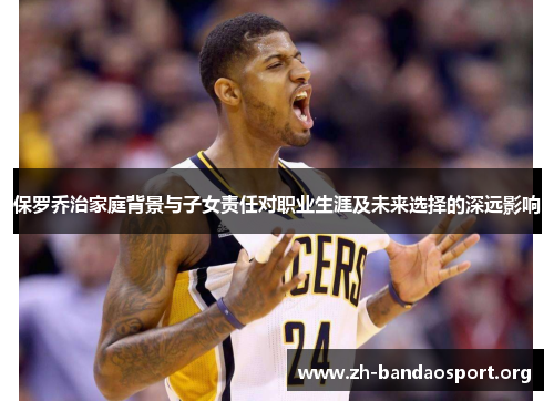 保罗乔治家庭背景与子女责任对职业生涯及未来选择的深远影响 保罗乔治家庭背景与子女责任对职业生涯及未来选择的深远影响