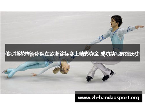 俄罗斯花样滑冰队在欧洲锦标赛上精彩夺金 成功续写辉煌历史 俄罗斯花样滑冰队在欧洲锦标赛上精彩夺金 成功续写辉煌历史