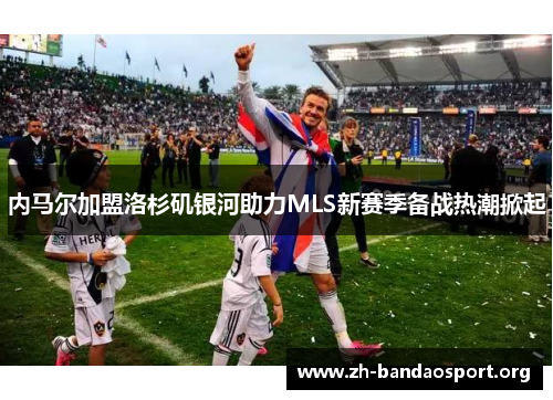 内马尔加盟洛杉矶银河助力MLS新赛季备战热潮掀起 内马尔加盟洛杉矶银河助力MLS新赛季备战热潮掀起