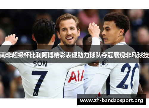 南非超级杯比利阿博精彩表现助力球队夺冠展现非凡球技 南非超级杯比利阿博精彩表现助力球队夺冠展现非凡球技