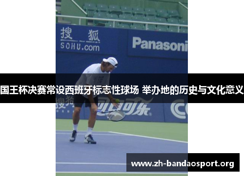 国王杯决赛常设西班牙标志性球场 举办地的历史与文化意义 国王杯决赛常设西班牙标志性球场 举办地的历史与文化意义