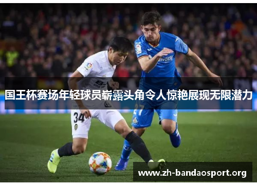 国王杯赛场年轻球员崭露头角令人惊艳展现无限潜力 国王杯赛场年轻球员崭露头角令人惊艳展现无限潜力