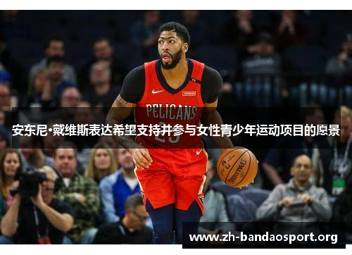 安东尼·戴维斯表达希望支持并参与女性青少年运动项目的愿景 安东尼·戴维斯表达希望支持并参与女性青少年运动项目的愿景