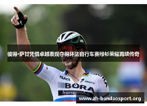 彼得·萨甘凭借卓越表现夺得环法自行车赛绿衫荣耀再续传奇 彼得·萨甘凭借卓越表现夺得环法自行车赛绿衫荣耀再续传奇