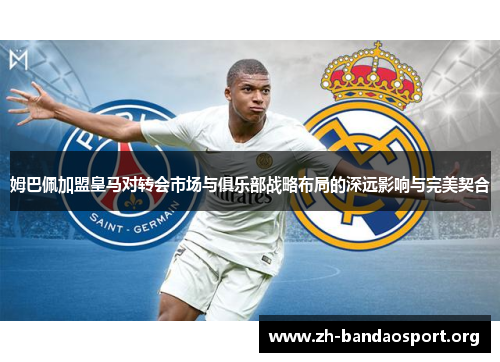 姆巴佩加盟皇马对转会市场与俱乐部战略布局的深远影响与完美契合 姆巴佩加盟皇马对转会市场与俱乐部战略布局的深远影响与完美契合