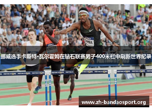 挪威选手卡斯特·瓦尔霍姆在钻石联赛男子400米栏中刷新世界纪录 挪威选手卡斯特·瓦尔霍姆在钻石联赛男子400米栏中刷新世界纪录