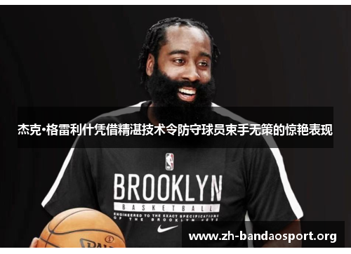 杰克·格雷利什凭借精湛技术令防守球员束手无策的惊艳表现 杰克·格雷利什凭借精湛技术令防守球员束手无策的惊艳表现