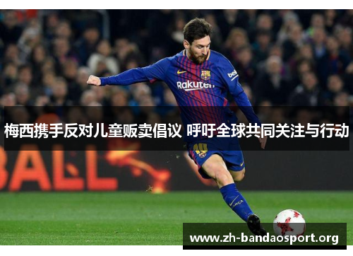 梅西携手反对儿童贩卖倡议 呼吁全球共同关注与行动 梅西携手反对儿童贩卖倡议 呼吁全球共同关注与行动