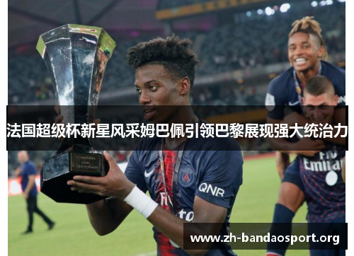 法国超级杯新星风采姆巴佩引领巴黎展现强大统治力 法国超级杯新星风采姆巴佩引领巴黎展现强大统治力