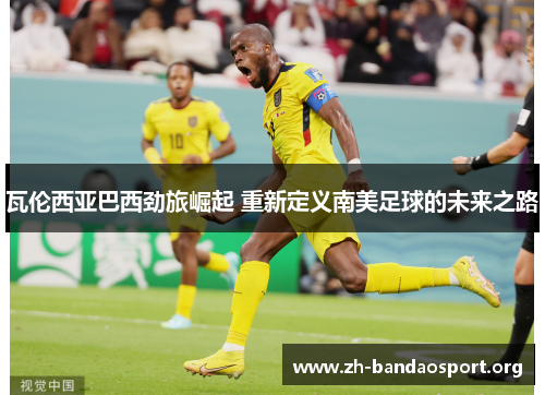 瓦伦西亚巴西劲旅崛起 重新定义南美足球的未来之路 瓦伦西亚巴西劲旅崛起 重新定义南美足球的未来之路