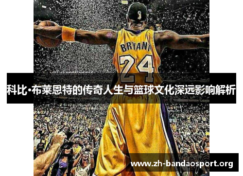 科比·布莱恩特的传奇人生与篮球文化深远影响解析 科比·布莱恩特的传奇人生与篮球文化深远影响解析