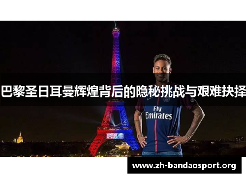 巴黎圣日耳曼辉煌背后的隐秘挑战与艰难抉择 巴黎圣日耳曼辉煌背后的隐秘挑战与艰难抉择