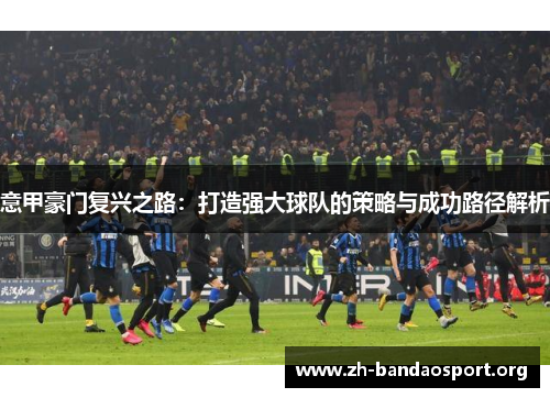 意甲豪门复兴之路:打造强大球队的策略与成功路径解析 意甲豪门复兴之路:打造强大球队的策略与成功路径解析