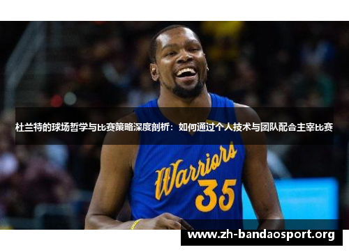 杜兰特的球场哲学与比赛策略深度剖析:如何通过个人技术与团队配合主宰比赛 杜兰特的球场哲学与比赛策略深度剖析:如何通过个人技术与团队配合主宰比赛