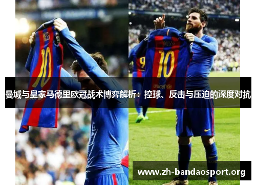 曼城与皇家马德里欧冠战术博弈解析:控球、反击与压迫的深度对抗 曼城与皇家马德里欧冠战术博弈解析:控球、反击与压迫的深度对抗
