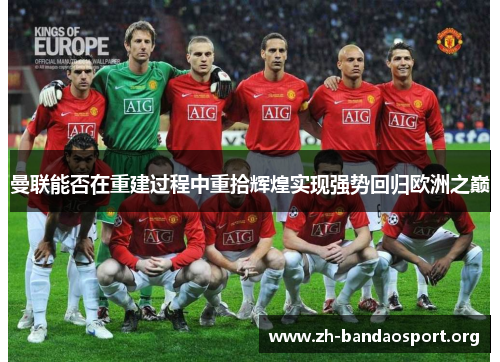 曼联能否在重建过程中重拾辉煌实现强势回归欧洲之巅 曼联能否在重建过程中重拾辉煌实现强势回归欧洲之巅