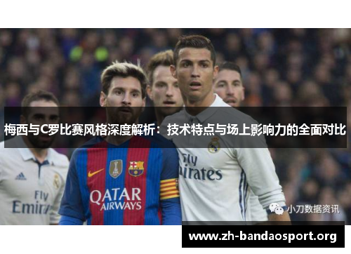 梅西与C罗比赛风格深度解析:技术特点与场上影响力的全面对比 梅西与C罗比赛风格深度解析:技术特点与场上影响力的全面对比