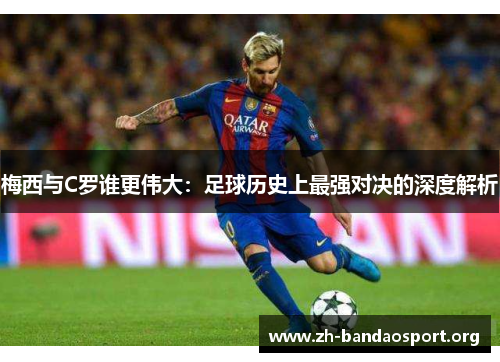 梅西与C罗谁更伟大:足球历史上最强对决的深度解析 梅西与C罗谁更伟大:足球历史上最强对决的深度解析