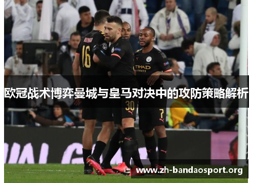 欧冠战术博弈曼城与皇马对决中的攻防策略解析 欧冠战术博弈曼城与皇马对决中的攻防策略解析