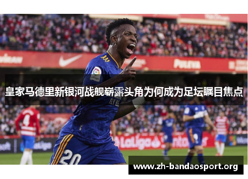皇家马德里新银河战舰崭露头角为何成为足坛瞩目焦点 皇家马德里新银河战舰崭露头角为何成为足坛瞩目焦点