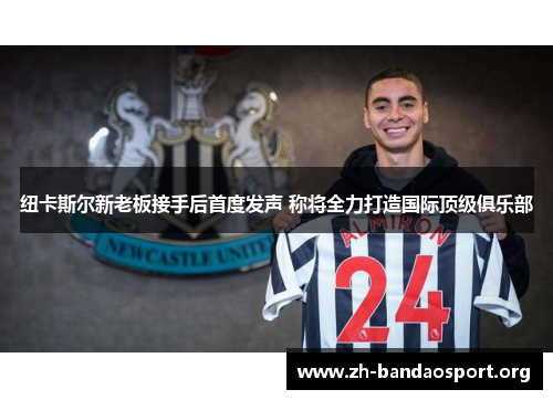 纽卡斯尔新老板接手后首度发声 称将全力打造国际顶级俱乐部 纽卡斯尔新老板接手后首度发声 称将全力打造国际顶级俱乐部