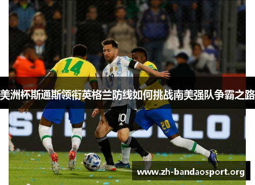 美洲杯斯通斯领衔英格兰防线如何挑战南美强队争霸之路 美洲杯斯通斯领衔英格兰防线如何挑战南美强队争霸之路