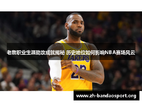 老詹职业生涯助攻成就揭秘 历史地位如何影响NBA赛场风云 老詹职业生涯助攻成就揭秘 历史地位如何影响NBA赛场风云