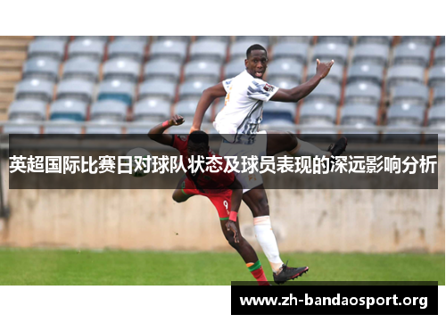 英超国际比赛日对球队状态及球员表现的深远影响分析 英超国际比赛日对球队状态及球员表现的深远影响分析