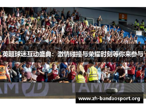 英超球迷互动盛典:激情碰撞与荣耀时刻等你来参与 英超球迷互动盛典:激情碰撞与荣耀时刻等你来参与