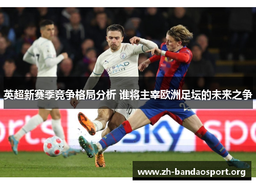 英超新赛季竞争格局分析 谁将主宰欧洲足坛的未来之争