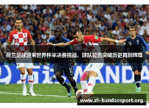 荷兰足球迎来世界杯半决赛挑战,球队能否突破历史再创辉煌 荷兰足球迎来世界杯半决赛挑战,球队能否突破历史再创辉煌