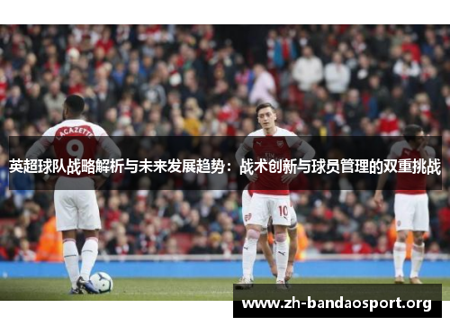 英超球队战略解析与未来发展趋势:战术创新与球员管理的双重挑战 英超球队战略解析与未来发展趋势:战术创新与球员管理的双重挑战