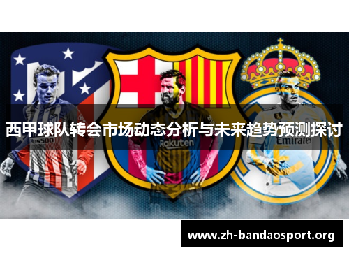 西甲球队转会市场动态分析与未来趋势预测探讨 西甲球队转会市场动态分析与未来趋势预测探讨