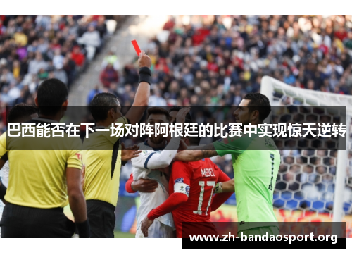 巴西能否在下一场对阵阿根廷的比赛中实现惊天逆转 巴西能否在下一场对阵阿根廷的比赛中实现惊天逆转